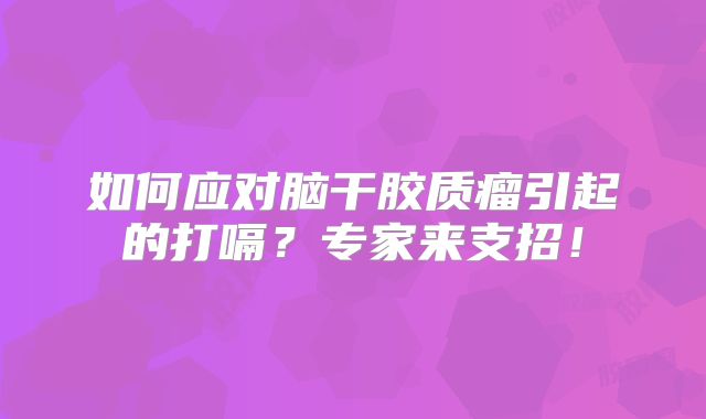 如何应对脑干胶质瘤引起的打嗝？专家来支招！