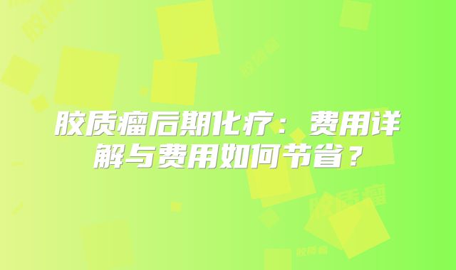 胶质瘤后期化疗：费用详解与费用如何节省？