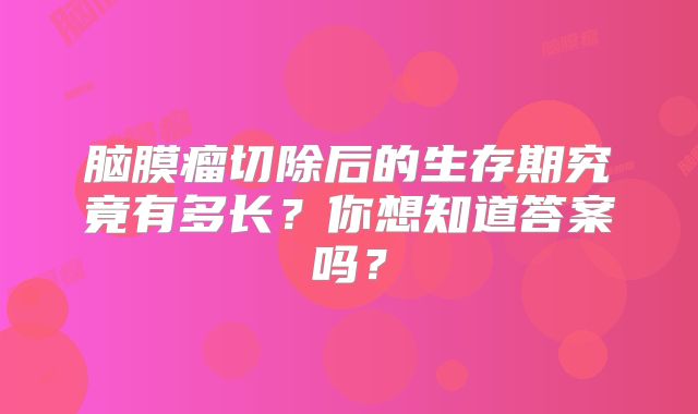 脑膜瘤切除后的生存期究竟有多长？你想知道答案吗？