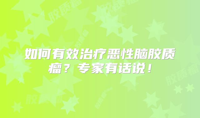 如何有效治疗恶性脑胶质瘤？专家有话说！