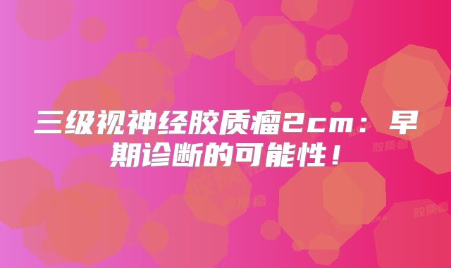 三级视神经胶质瘤2cm：早期诊断的可能性！