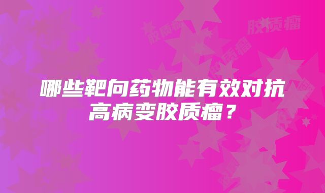哪些靶向药物能有效对抗高病变胶质瘤？