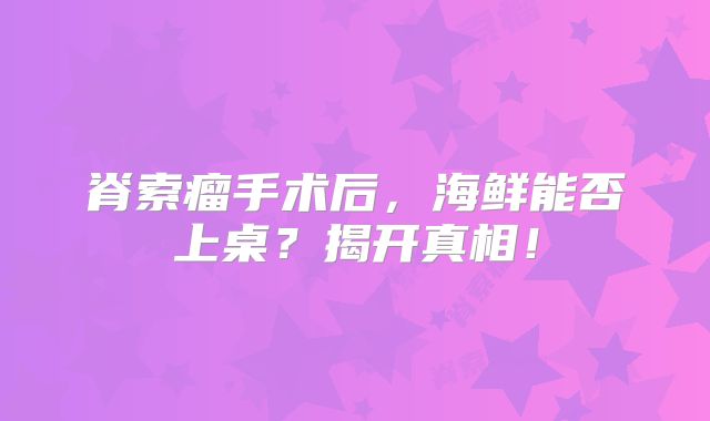 脊索瘤手术后，海鲜能否上桌？揭开真相！