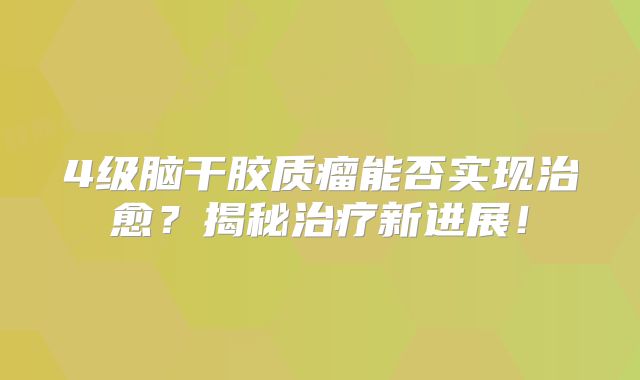 4级脑干胶质瘤能否实现治愈？揭秘治疗新进展！