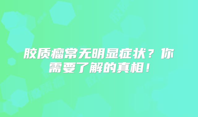 胶质瘤常无明显症状？你需要了解的真相！