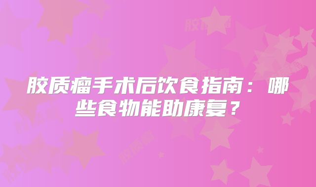 胶质瘤手术后饮食指南：哪些食物能助康复？