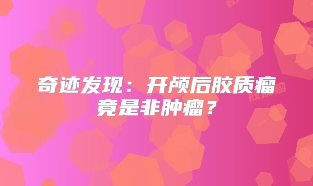 奇迹发现：开颅后胶质瘤竟是非肿瘤？