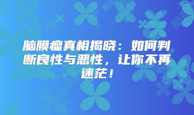 脑膜瘤真相揭晓：如何判断良性与恶性，让你不再迷茫！