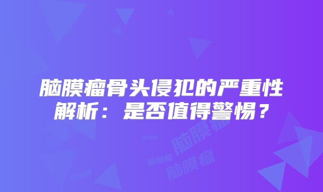 脑膜瘤骨头侵犯的严重性解析：是否值得警惕？
