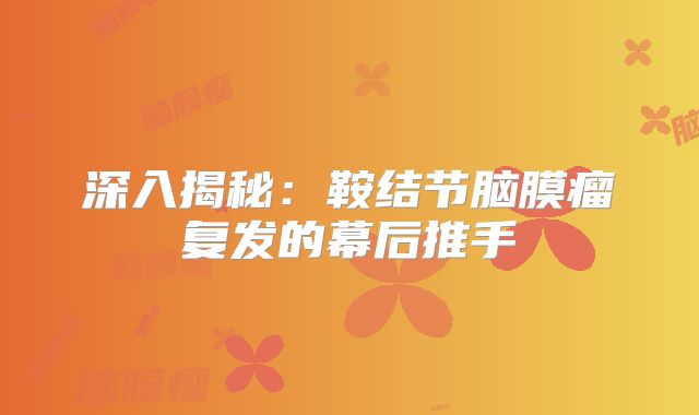 深入揭秘：鞍结节脑膜瘤复发的幕后推手