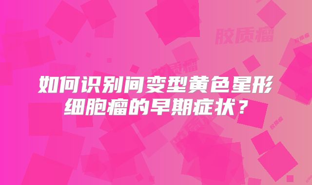 如何识别间变型黄色星形细胞瘤的早期症状？