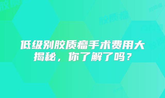 低级别胶质瘤手术费用大揭秘，你了解了吗？