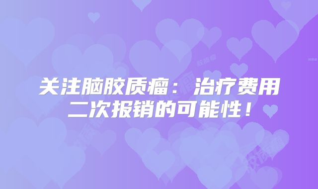 关注脑胶质瘤：治疗费用二次报销的可能性！