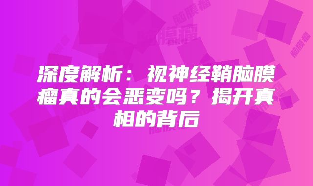 深度解析：视神经鞘脑膜瘤真的会恶变吗？揭开真相的背后