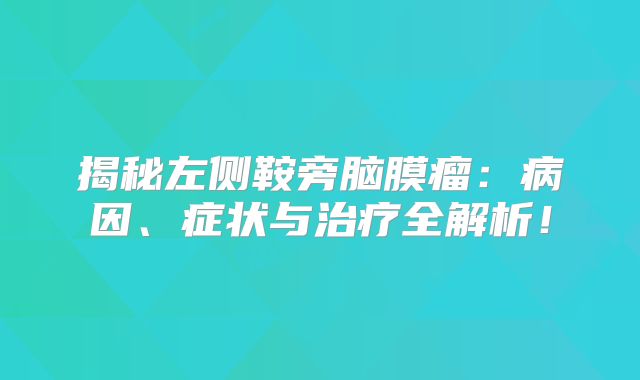 揭秘左侧鞍旁脑膜瘤：病因、症状与治疗全解析！
