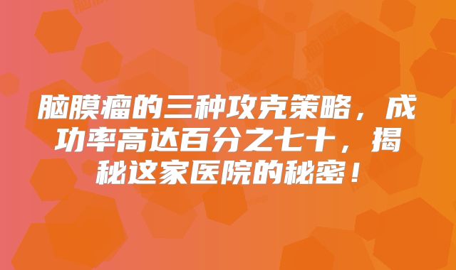 脑膜瘤的三种攻克策略，成功率高达百分之七十，揭秘这家医院的秘密！