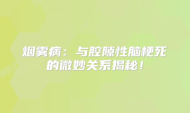 烟雾病：与腔隙性脑梗死的微妙关系揭秘！