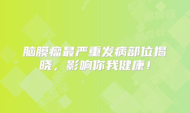 脑膜瘤最严重发病部位揭晓，影响你我健康！