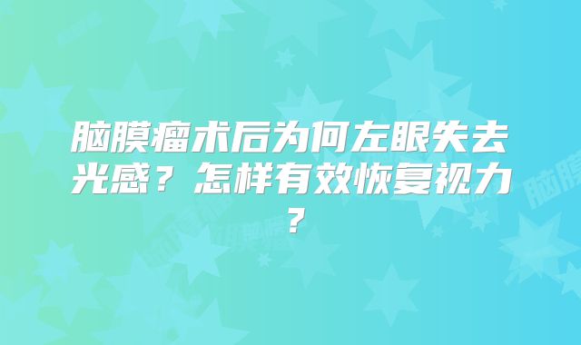 脑膜瘤术后为何左眼失去光感？怎样有效恢复视力？