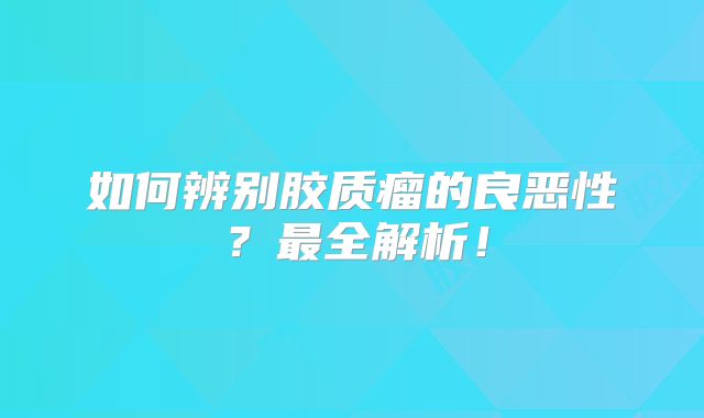 如何辨别胶质瘤的良恶性？最全解析！