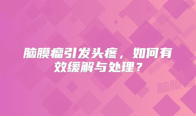 脑膜瘤引发头疼，如何有效缓解与处理？