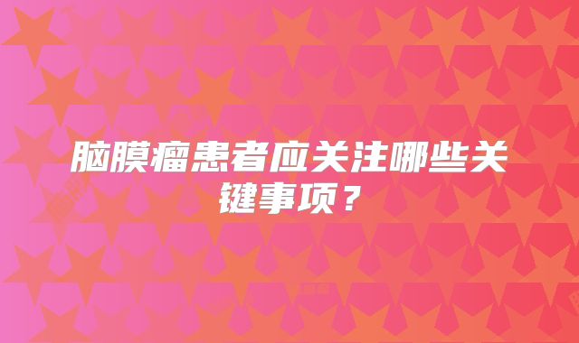 脑膜瘤患者应关注哪些关键事项？