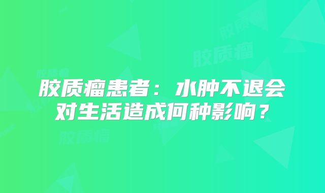 胶质瘤患者：水肿不退会对生活造成何种影响？