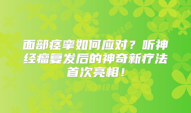 面部痉挛如何应对？听神经瘤复发后的神奇新疗法首次亮相！