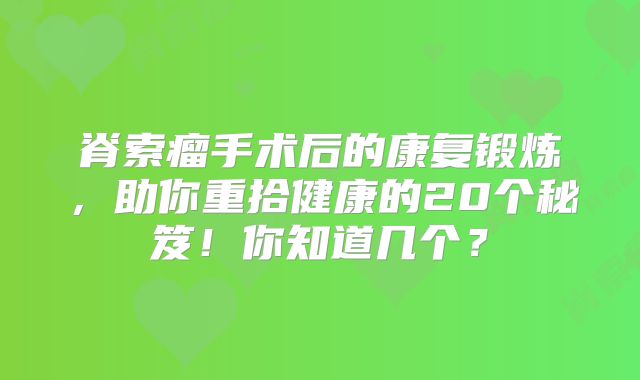 脊索瘤手术后的康复锻炼，助你重拾健康的20个秘笈！你知道几个？