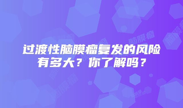 过渡性脑膜瘤复发的风险有多大？你了解吗？