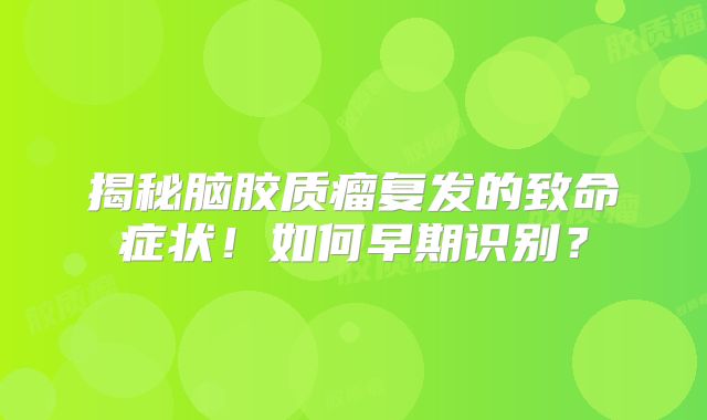 揭秘脑胶质瘤复发的致命症状！如何早期识别？