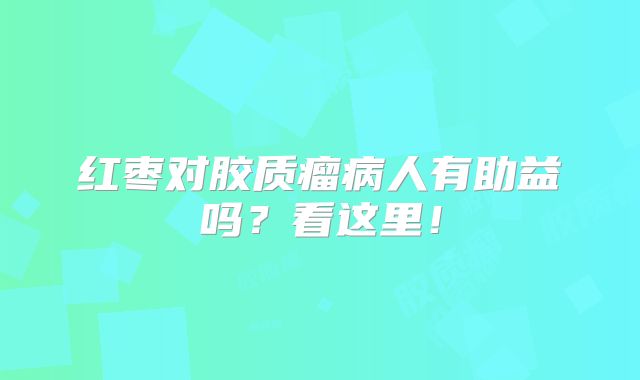 红枣对胶质瘤病人有助益吗？看这里！