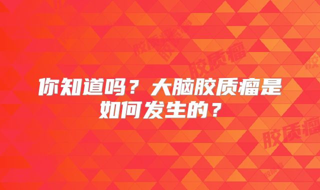 你知道吗？大脑胶质瘤是如何发生的？
