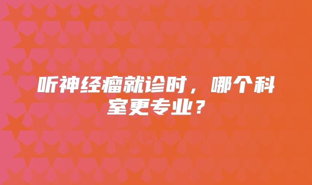 听神经瘤就诊时，哪个科室更专业？