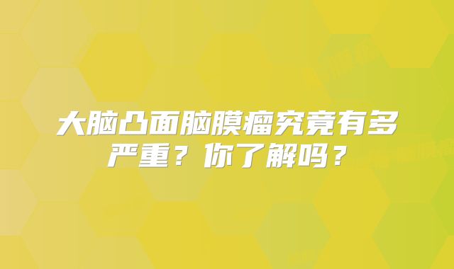 大脑凸面脑膜瘤究竟有多严重？你了解吗？
