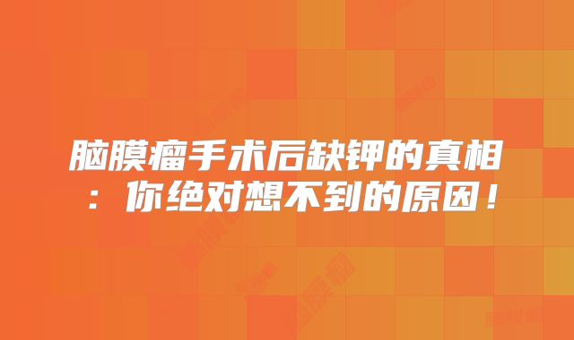 脑膜瘤手术后缺钾的真相：你绝对想不到的原因！