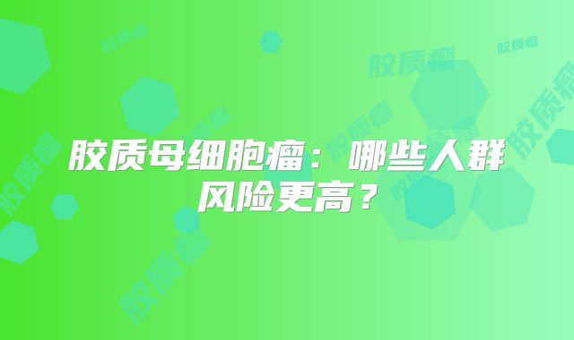 胶质母细胞瘤：哪些人群风险更高？