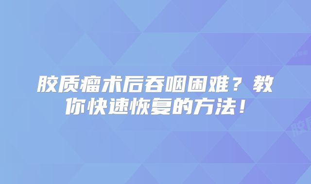 胶质瘤术后吞咽困难？教你快速恢复的方法！