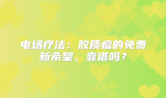 电场疗法：胶质瘤的免费新希望，靠谱吗？
