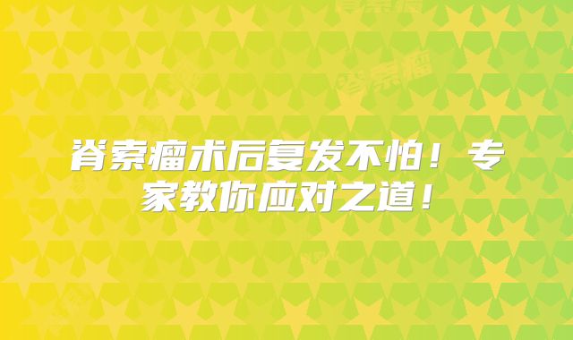 脊索瘤术后复发不怕！专家教你应对之道！