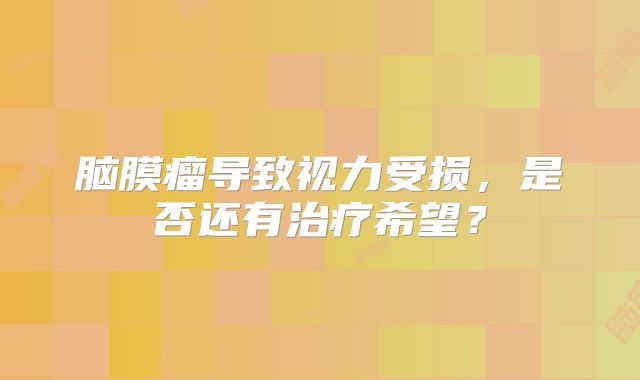 脑膜瘤导致视力受损，是否还有治疗希望？