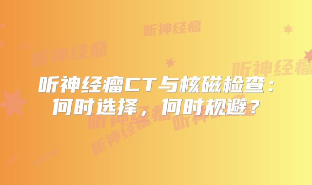 听神经瘤CT与核磁检查：何时选择，何时规避？