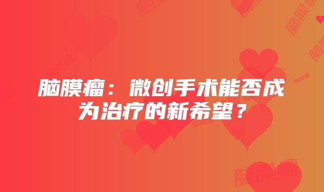 脑膜瘤：微创手术能否成为治疗的新希望？