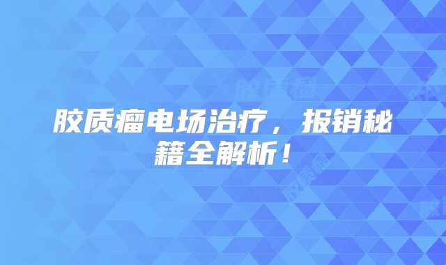 胶质瘤电场治疗，报销秘籍全解析！
