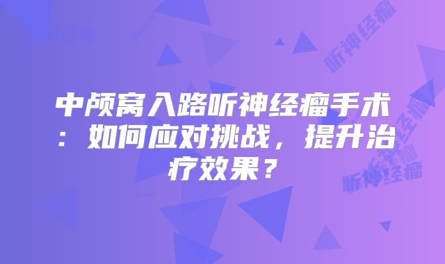 中颅窝入路听神经瘤手术：如何应对挑战，提升治疗效果？