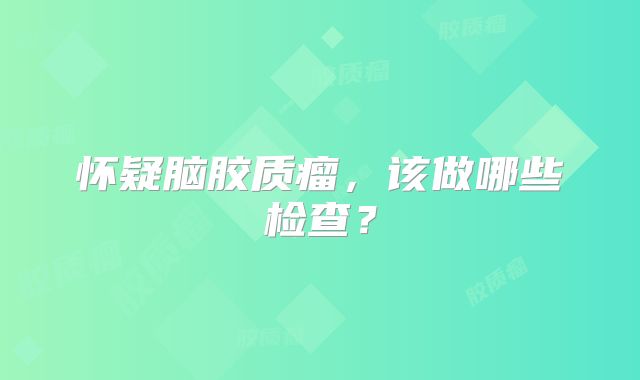 怀疑脑胶质瘤，该做哪些检查？