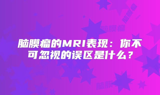 脑膜瘤的MRI表现：你不可忽视的误区是什么？