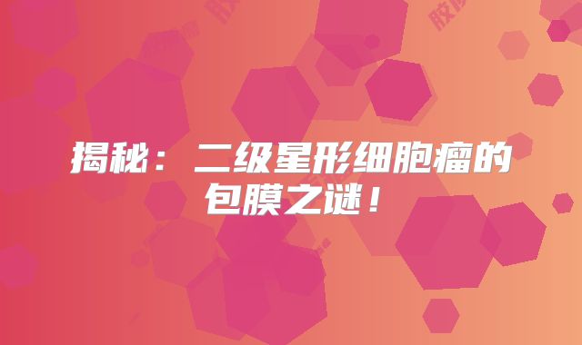 揭秘：二级星形细胞瘤的包膜之谜！