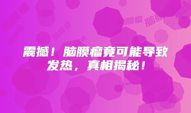 震撼！脑膜瘤竟可能导致发热，真相揭秘！