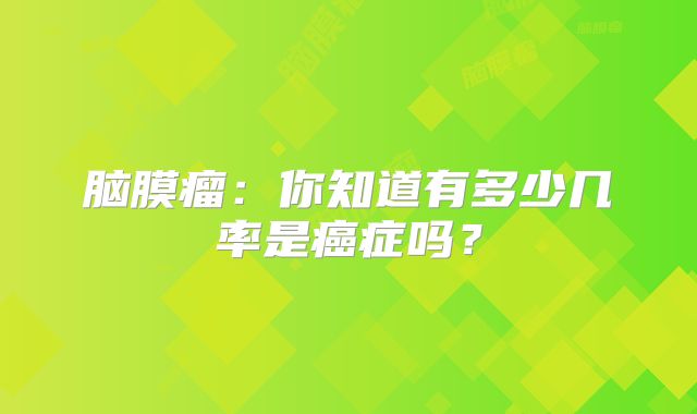 脑膜瘤：你知道有多少几率是癌症吗？
